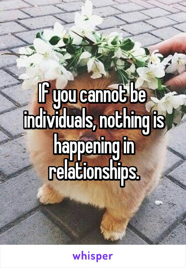 If you cannot be  individuals, nothing is happening in relationships.