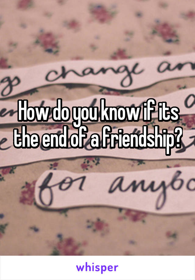 How do you know if its the end of a friendship? 