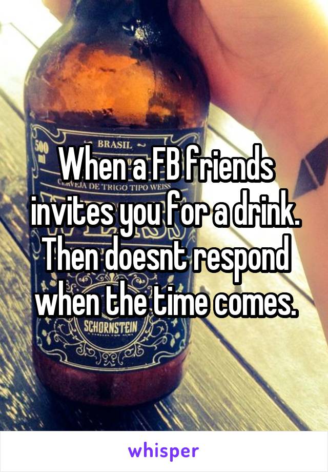 When a FB friends invites you for a drink. Then doesnt respond when the time comes.