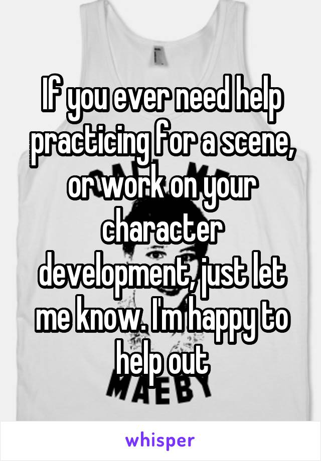 If you ever need help practicing for a scene, or work on your character development, just let me know. I'm happy to help out