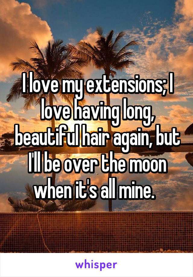 I love my extensions; I love having long, beautiful hair again, but I'll be over the moon when it's all mine.  