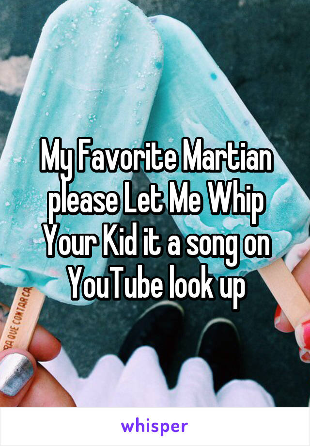 My Favorite Martian please Let Me Whip Your Kid it a song on YouTube look up