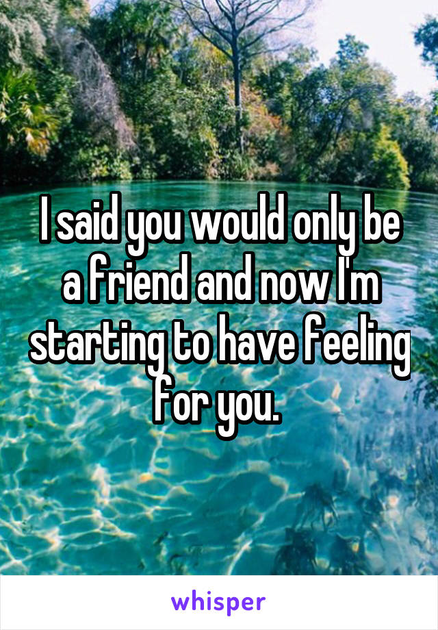 I said you would only be a friend and now I'm starting to have feeling for you. 