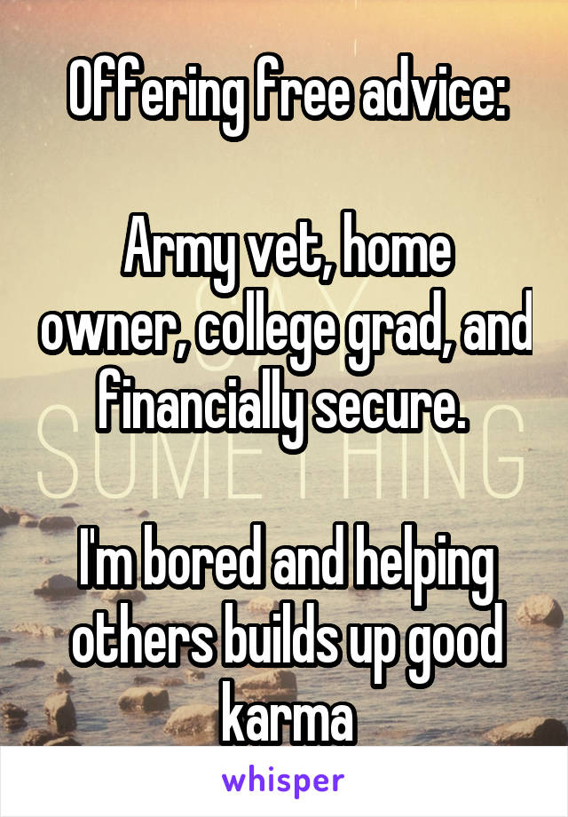 Offering free advice:

Army vet, home owner, college grad, and financially secure. 

I'm bored and helping others builds up good karma