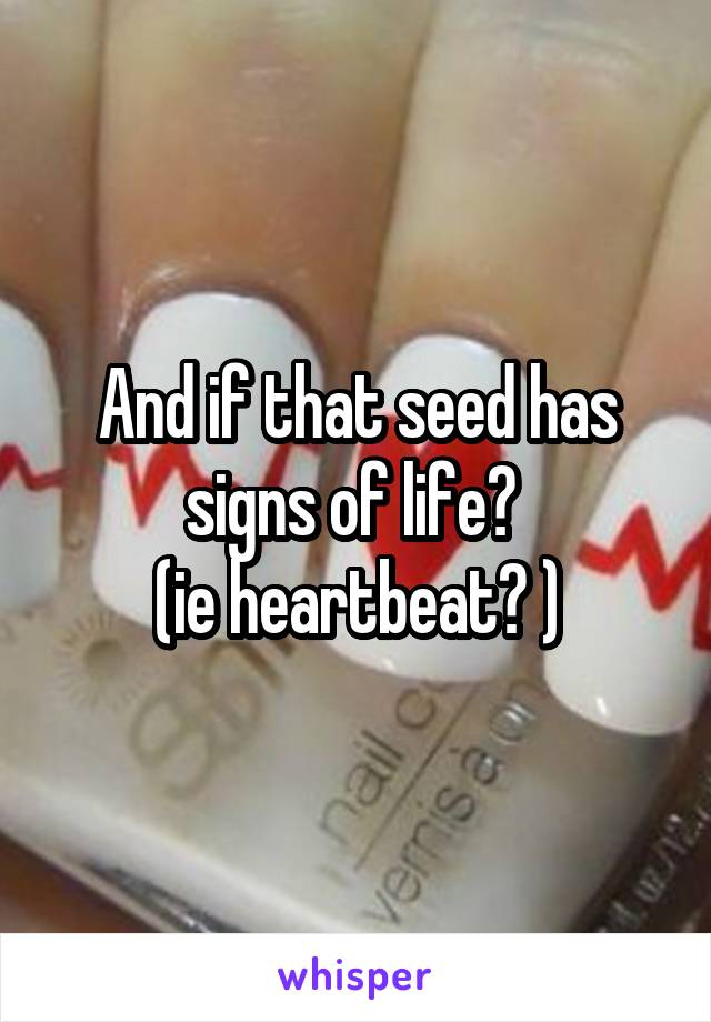 And if that seed has signs of life? 
(ie heartbeat? )