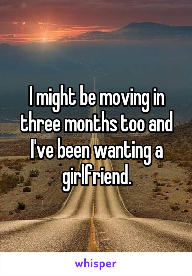 I might be moving in three months too and I've been wanting a girlfriend.