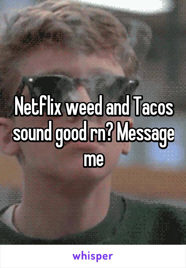 Netflix weed and Tacos sound good rn? Message me