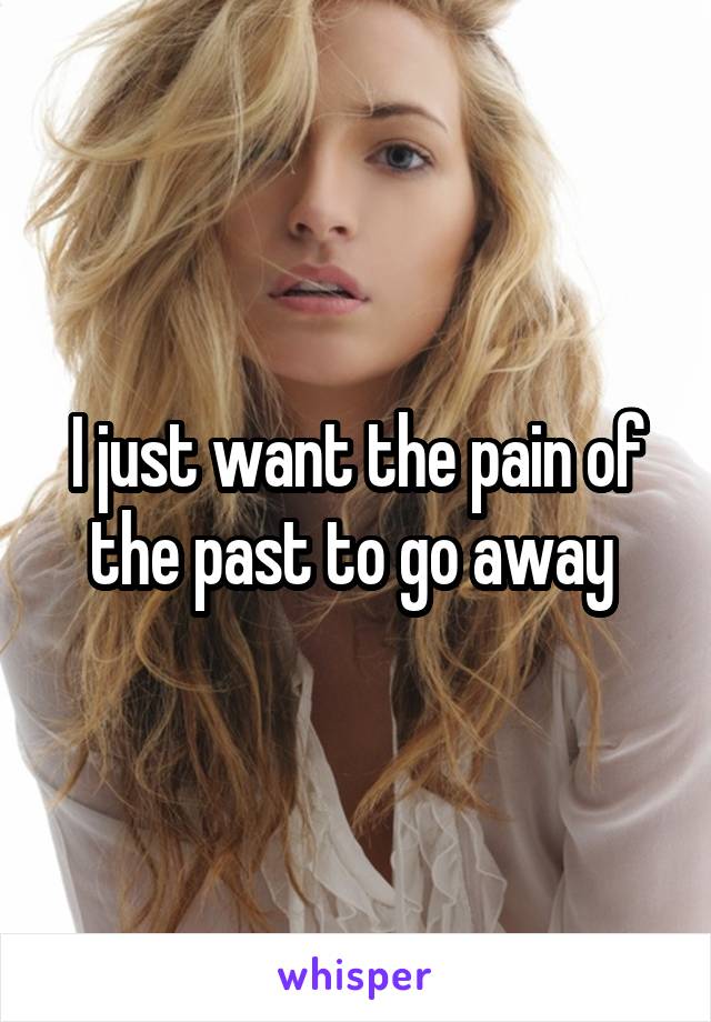 I just want the pain of the past to go away 