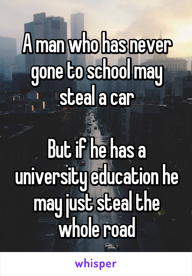 A man who has never gone to school may steal a car

But if he has a university education he may just steal the whole road