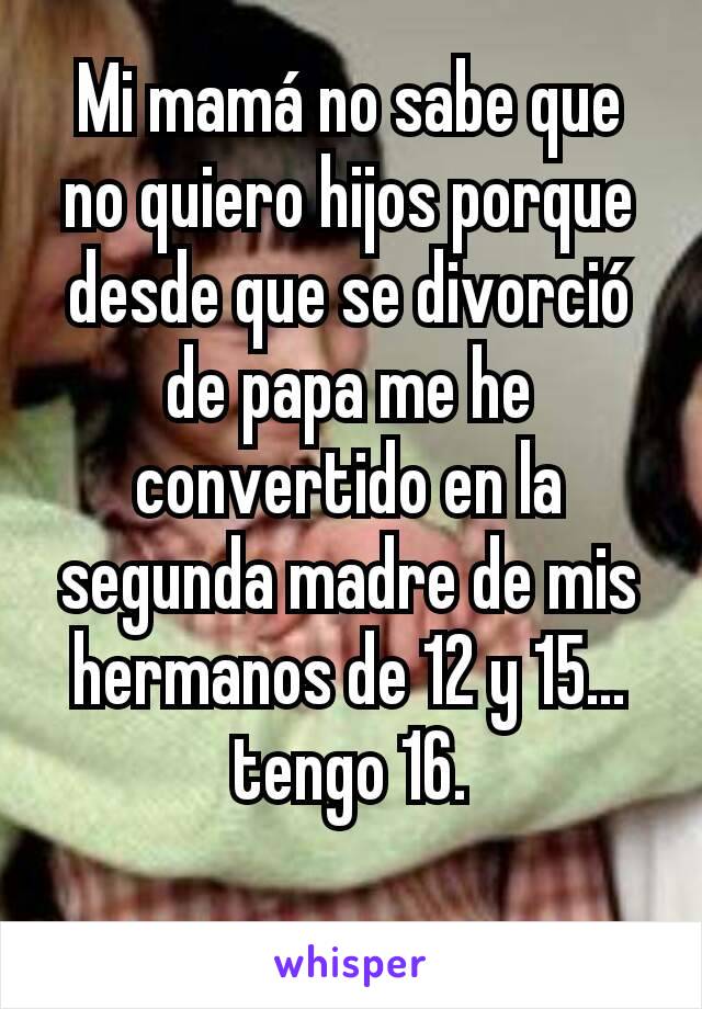 Mi mamá no sabe que no quiero hijos porque desde que se divorció de papa me he convertido en la segunda madre de mis hermanos de 12 y 15... tengo 16.