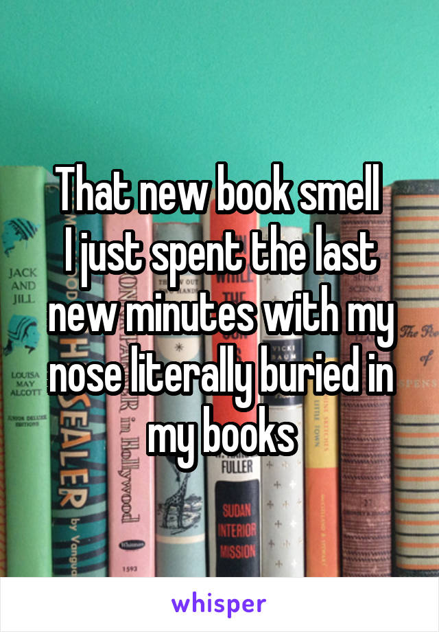 That new book smell 
I just spent the last new minutes with my nose literally buried in my books