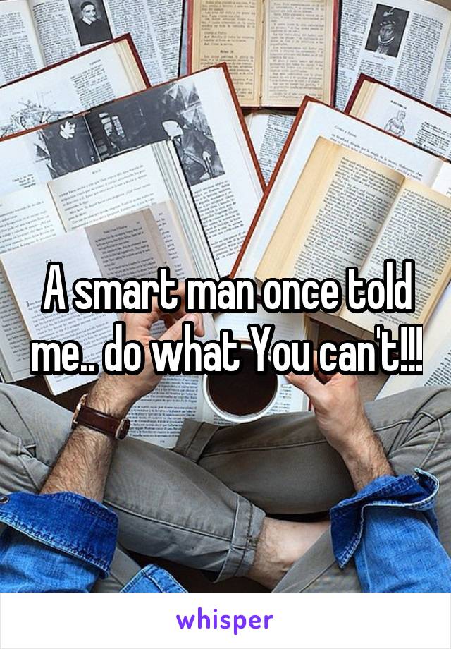 A smart man once told me.. do what You can't!!!