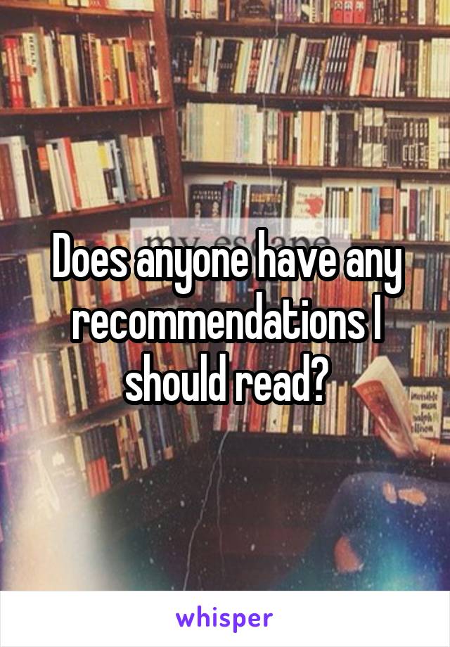 Does anyone have any recommendations I should read?