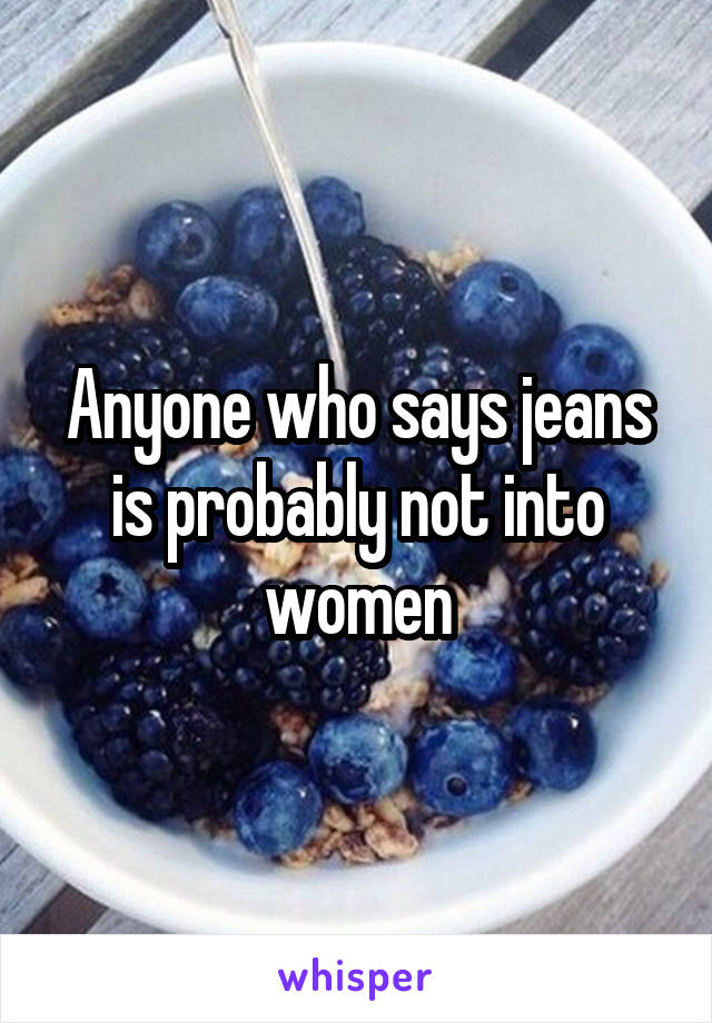 Anyone who says jeans is probably not into women