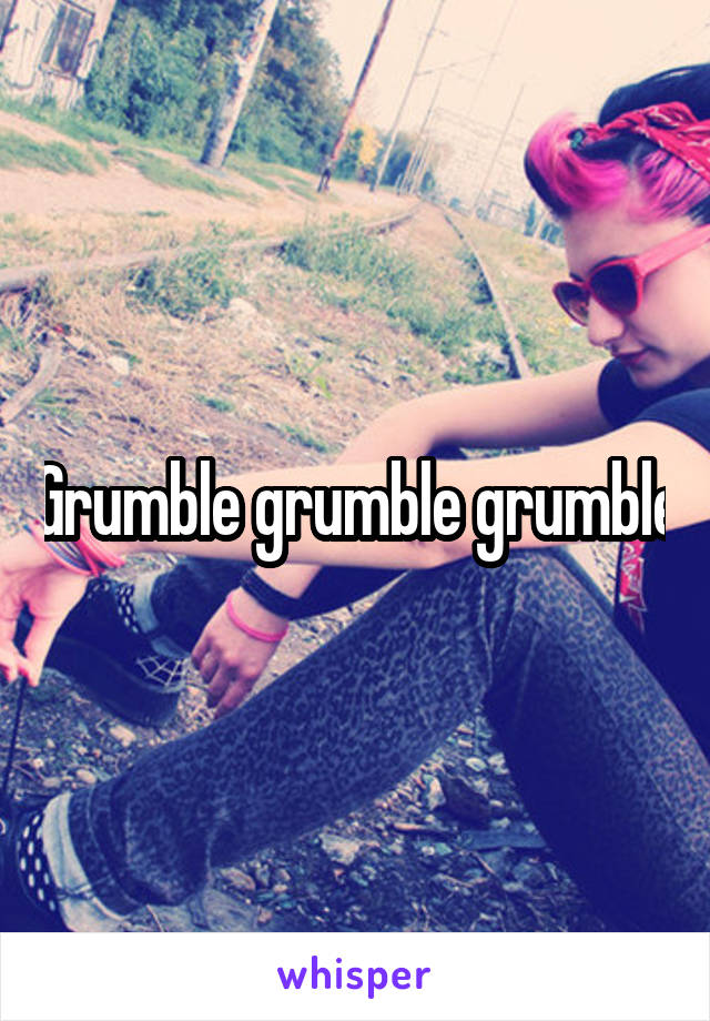 Grumble grumble grumble