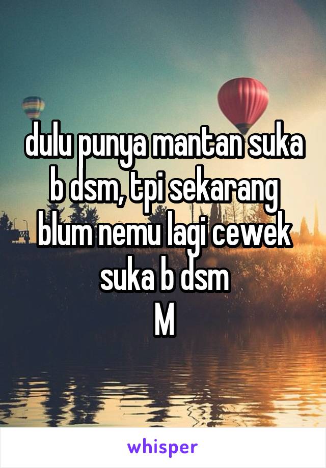 dulu punya mantan suka b dsm, tpi sekarang blum nemu lagi cewek suka b dsm
M