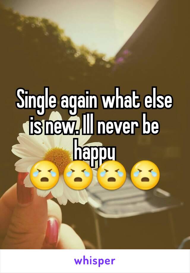 Single again what else is new. Ill never be happy 😭😭😭😭