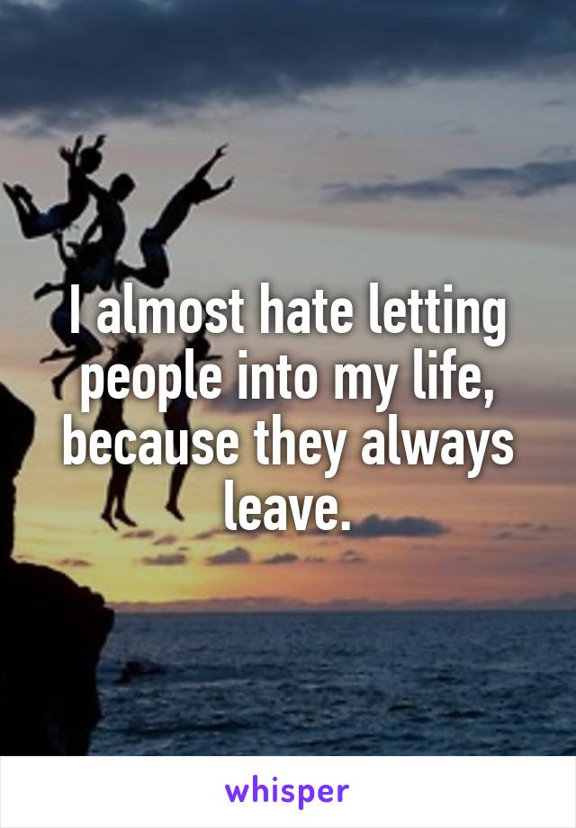 I almost hate letting people into my life, because they always leave.