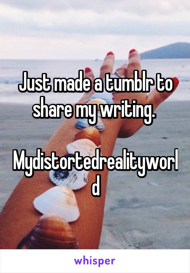 Just made a tumblr to share my writing. 

Mydistortedrealityworld