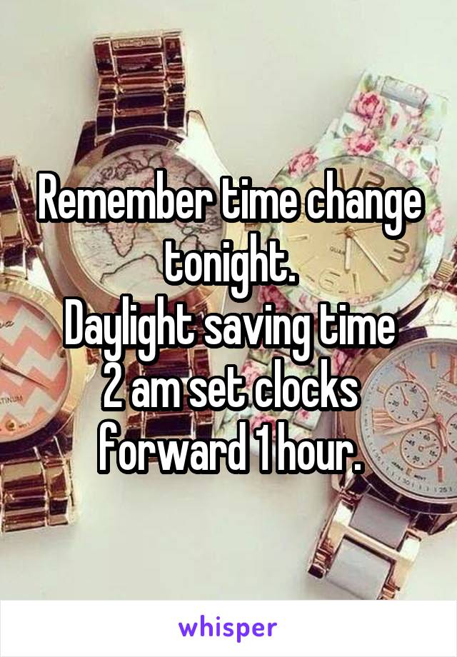 Remember time change tonight.
Daylight saving time
2 am set clocks forward 1 hour.