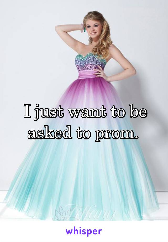 I just want to be asked to prom. 