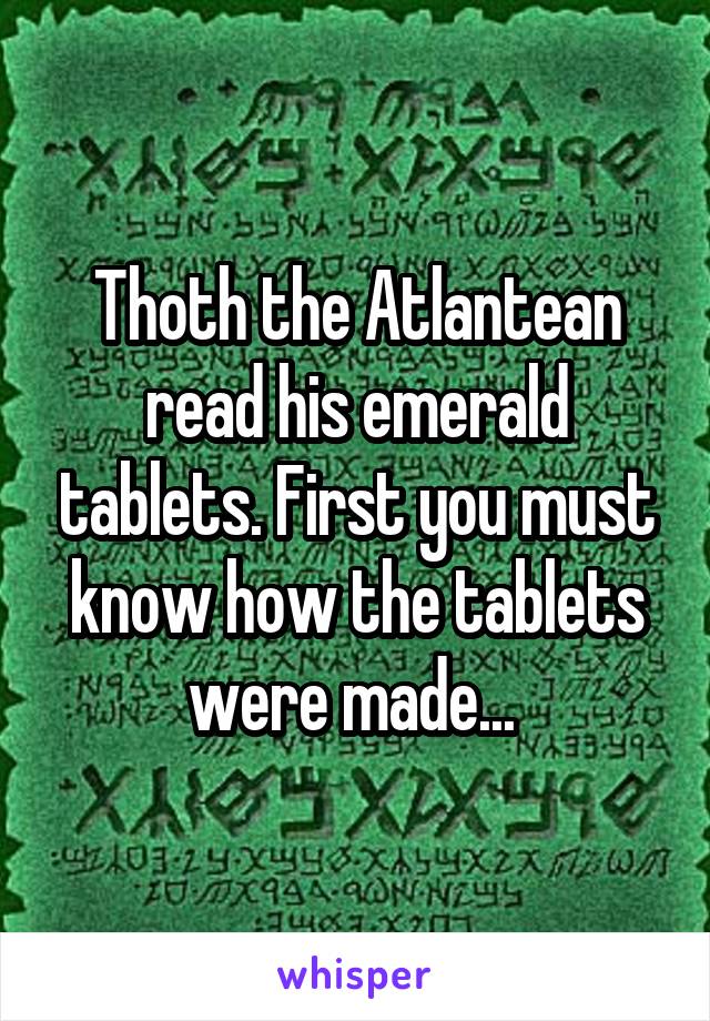 Thoth the Atlantean read his emerald tablets. First you must know how the tablets were made... 