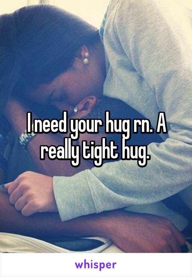 I need your hug rn. A really tight hug. 