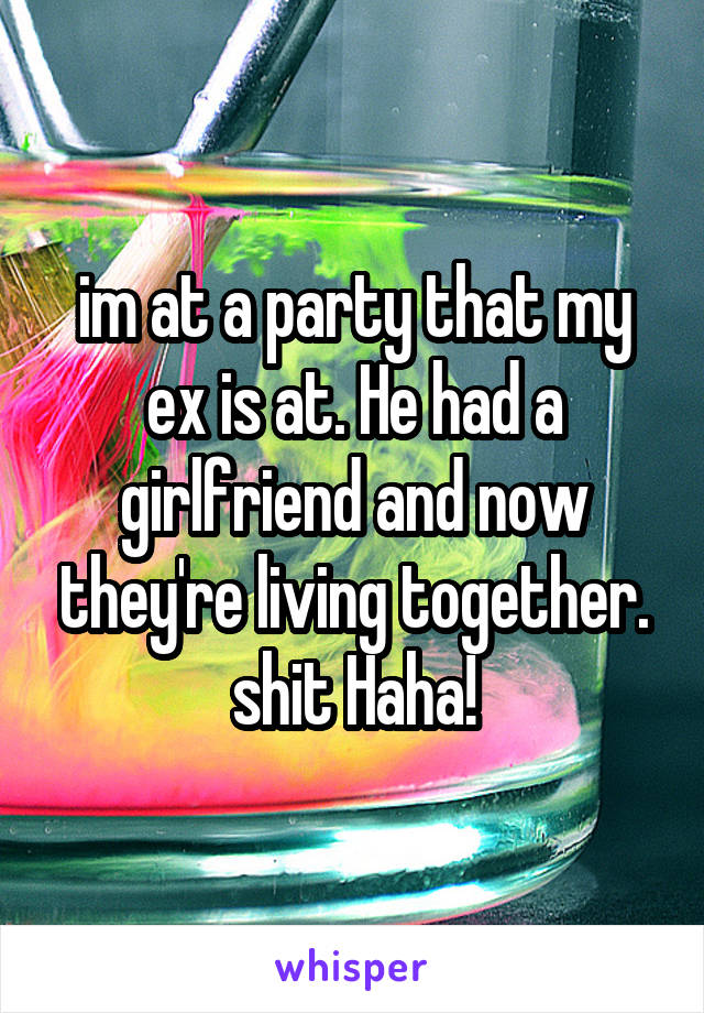 im at a party that my ex is at. He had a girlfriend and now they're living together. shit Haha!