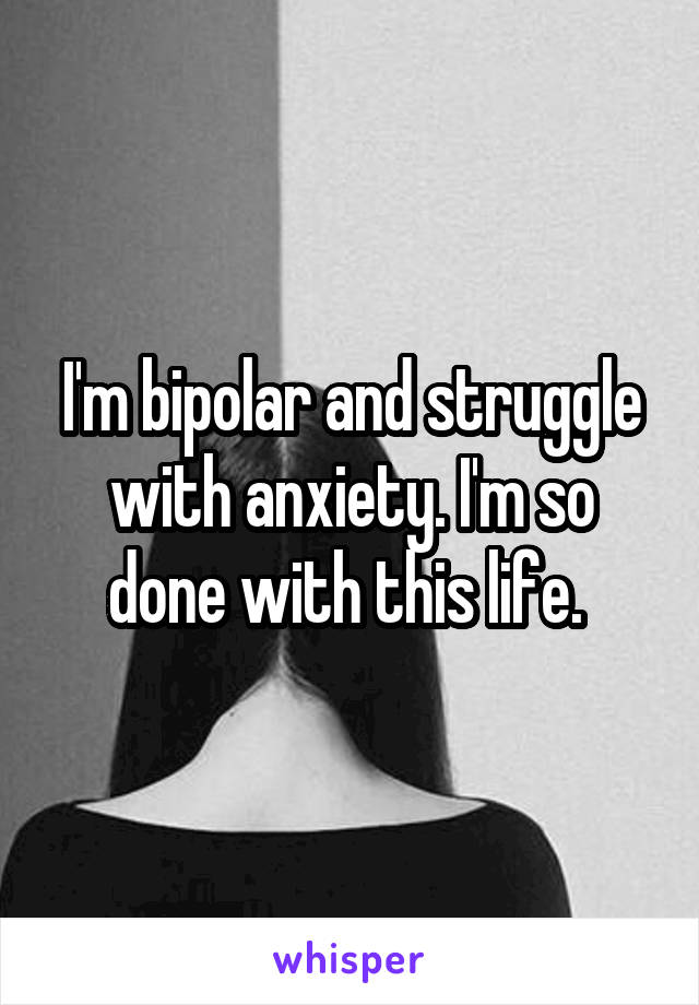 I'm bipolar and struggle with anxiety. I'm so done with this life. 