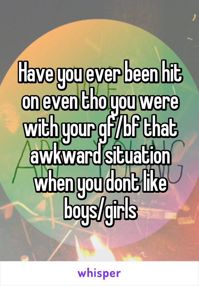 Have you ever been hit on even tho you were with your gf/bf that awkward situation when you dont like boys/girls