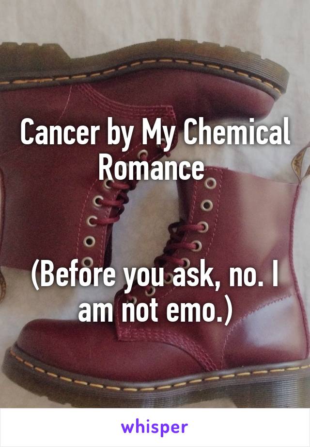 Cancer by My Chemical Romance 


(Before you ask, no. I am not emo.)