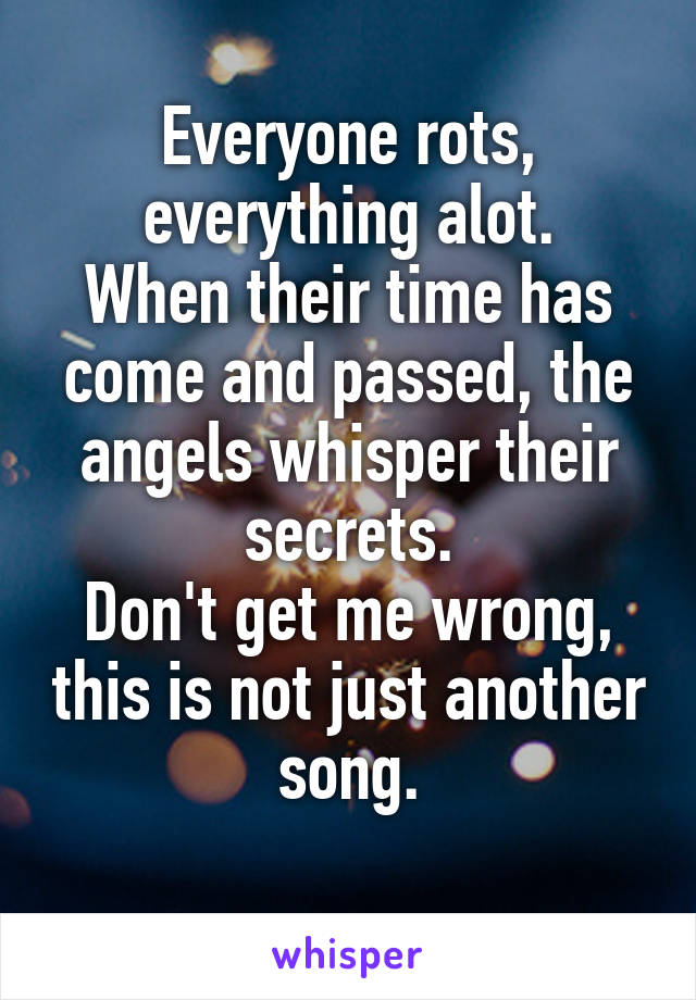 Everyone rots, everything alot.
When their time has come and passed, the angels whisper their secrets.
Don't get me wrong, this is not just another song.
