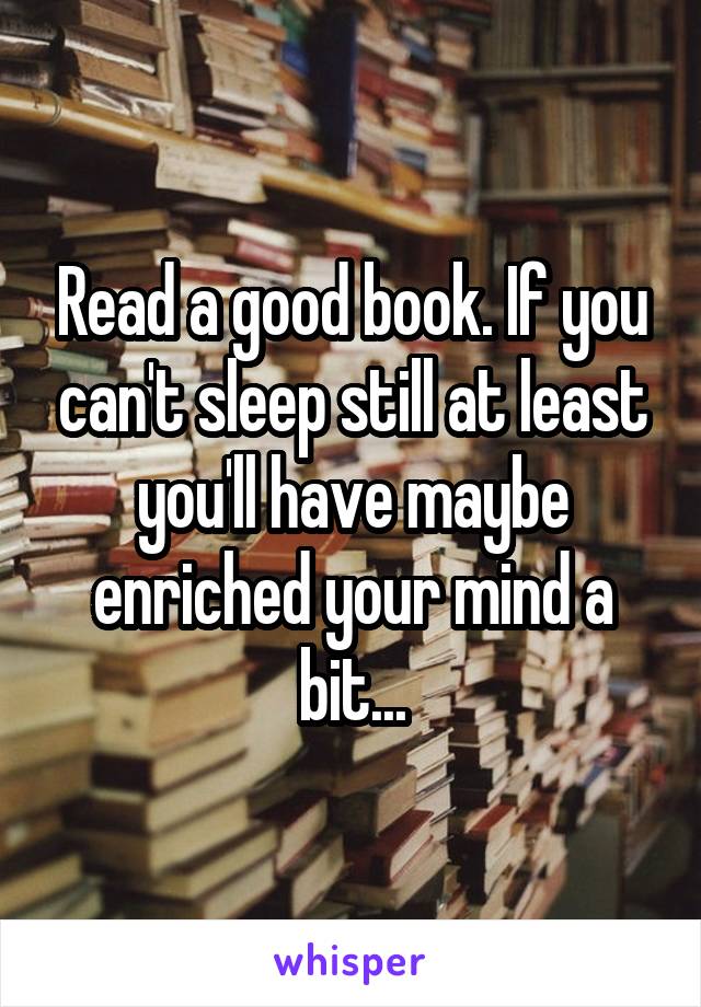 Read a good book. If you can't sleep still at least you'll have maybe enriched your mind a bit...