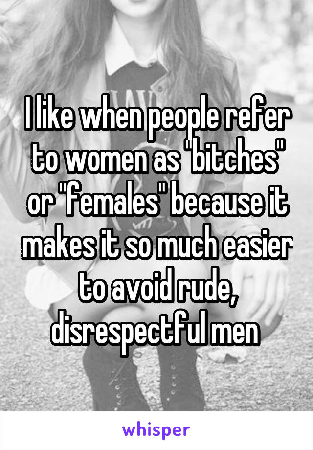 I like when people refer to women as "bitches" or "females" because it makes it so much easier to avoid rude, disrespectful men 