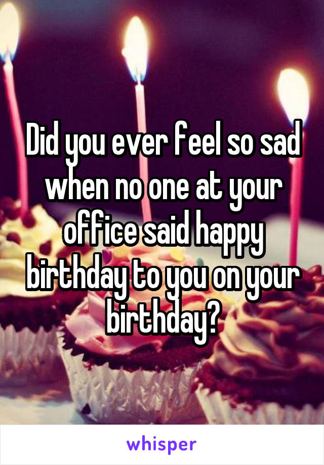 Did you ever feel so sad when no one at your office said happy birthday to you on your birthday?