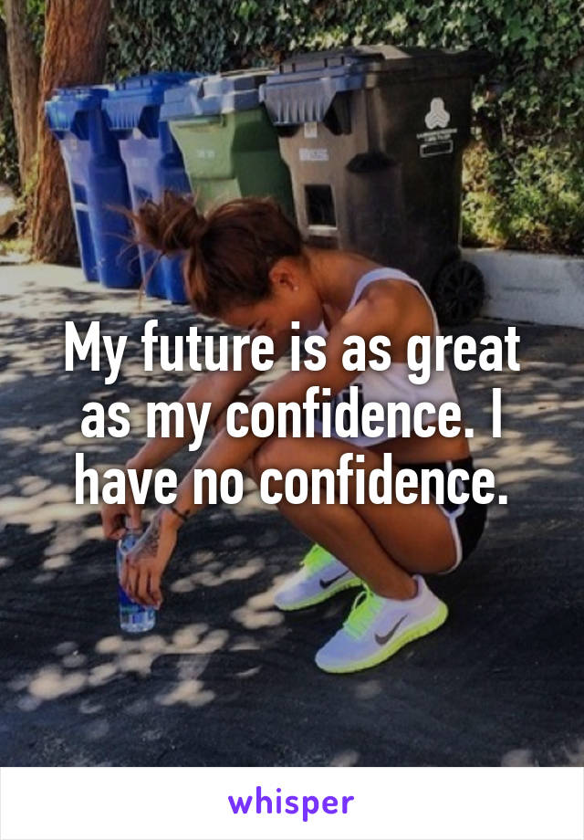 My future is as great as my confidence. I have no confidence.