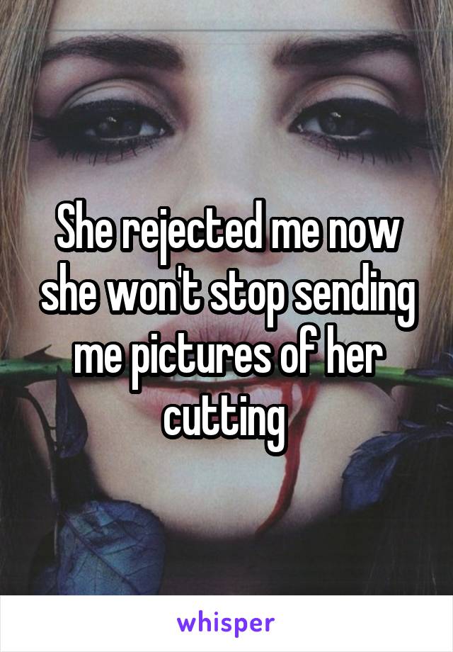 She rejected me now she won't stop sending me pictures of her cutting 