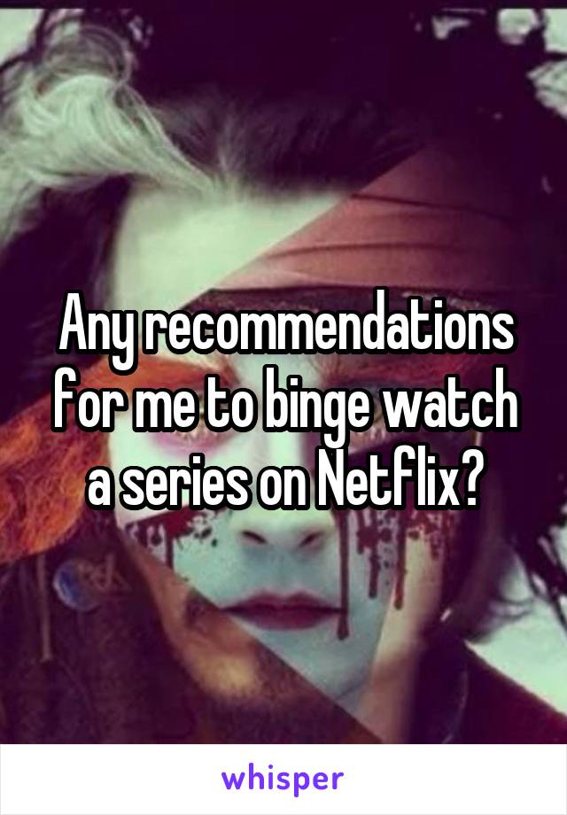 Any recommendations for me to binge watch a series on Netflix?