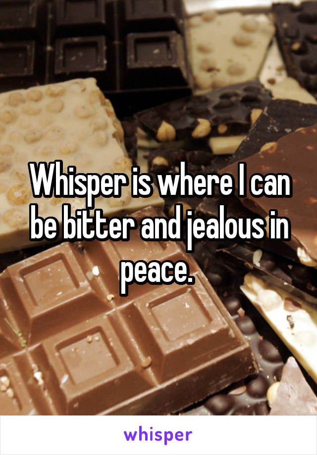 Whisper is where I can be bitter and jealous in peace. 