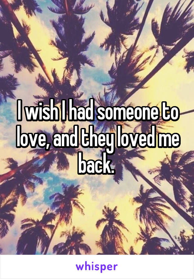 I wish I had someone to love, and they loved me back. 