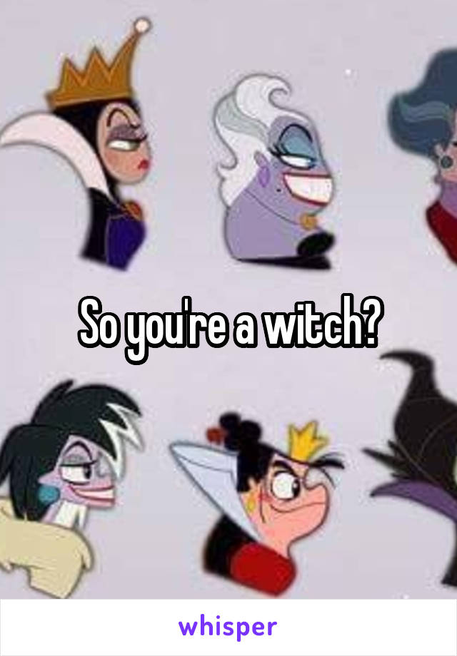 So you're a witch?