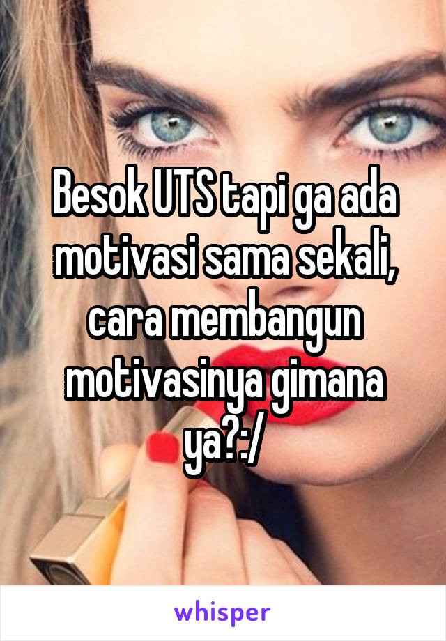 Besok UTS tapi ga ada motivasi sama sekali, cara membangun motivasinya gimana ya?:/