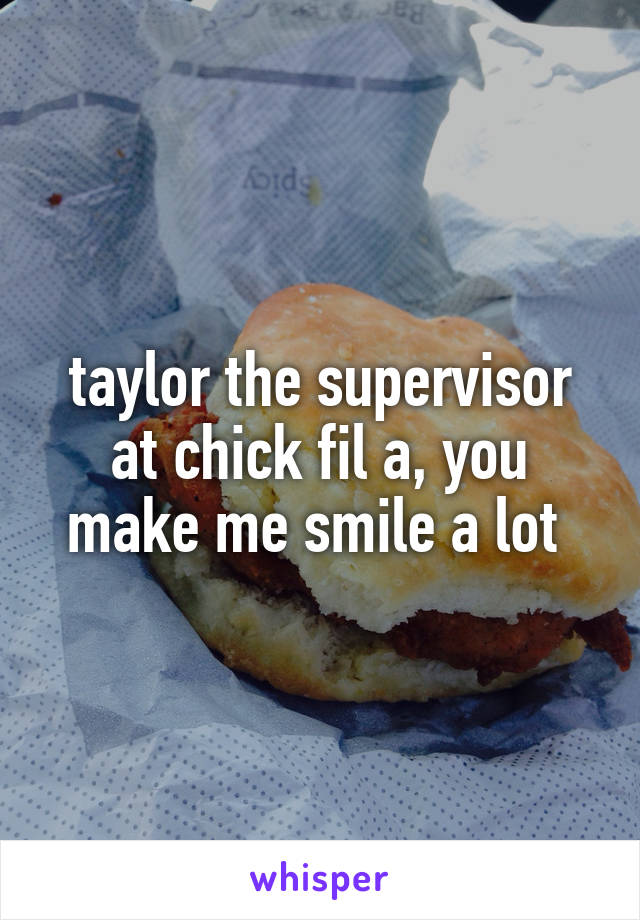 taylor the supervisor at chick fil a, you make me smile a lot 