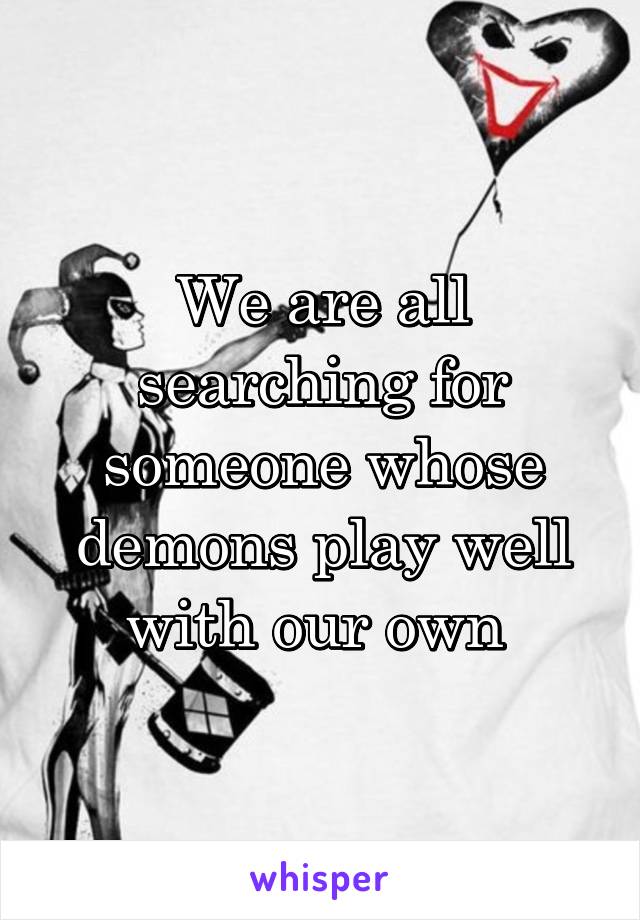 We are all searching for someone whose demons play well with our own 