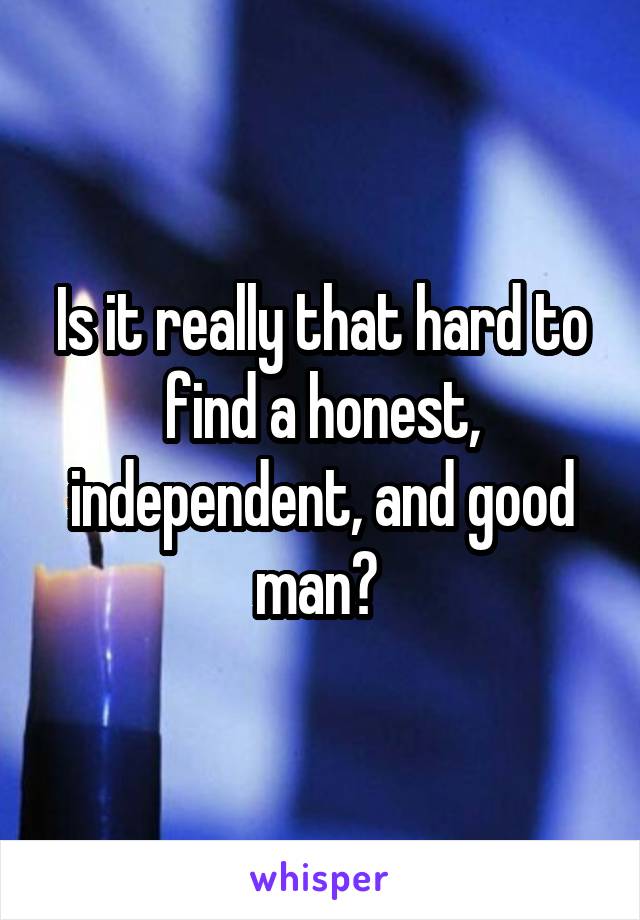 Is it really that hard to find a honest, independent, and good man? 