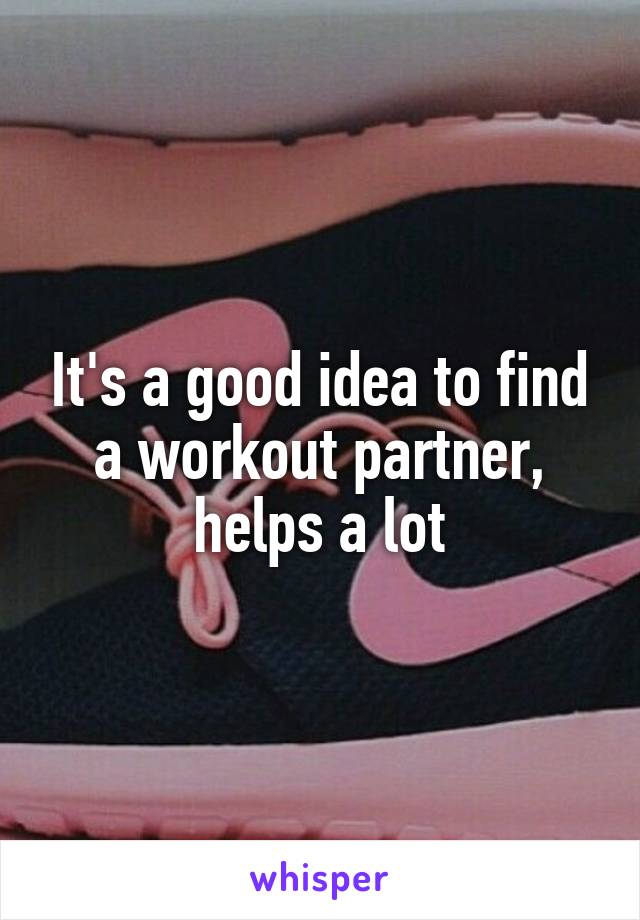 It's a good idea to find a workout partner, helps a lot