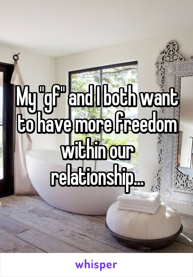 My "gf" and I both want to have more freedom within our relationship...