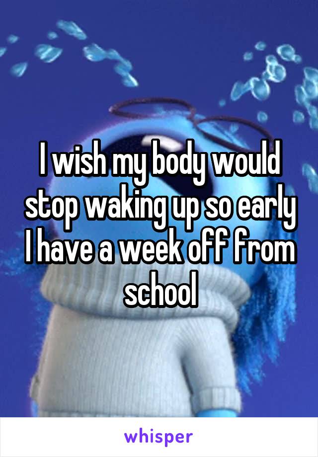 I wish my body would stop waking up so early I have a week off from school