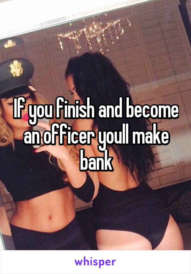 If you finish and become an officer youll make bank