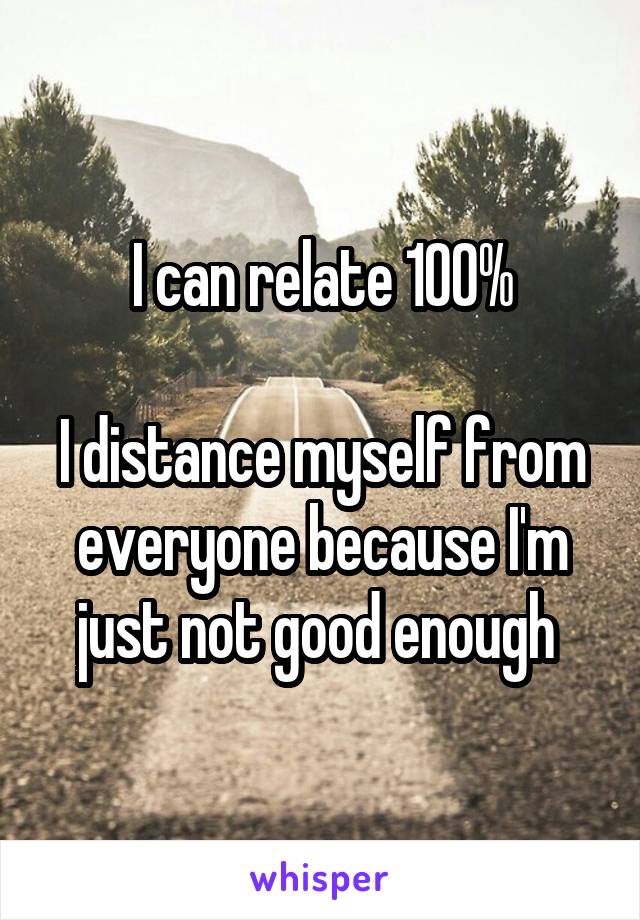 I can relate 100%

I distance myself from everyone because I'm just not good enough 